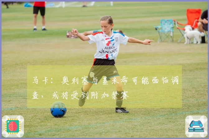 马卡：奥利塞与基米希可能面临调查，或将受到附加禁赛