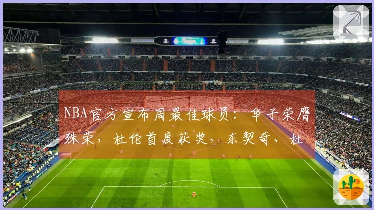 NBA官方宣布周最佳球员：华子荣膺殊荣，杜伦首度获奖，东契奇、杜兰特与库明加获提名