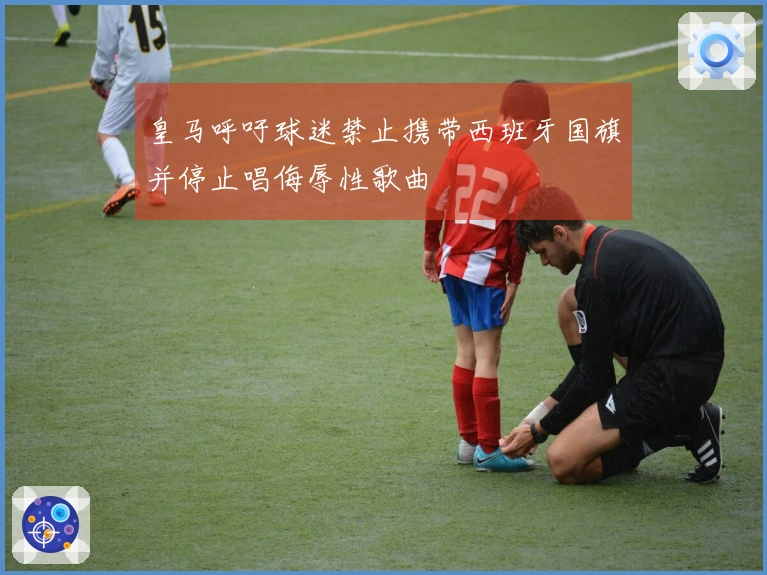 皇马呼吁球迷禁止携带西班牙国旗并停止唱侮辱性歌曲