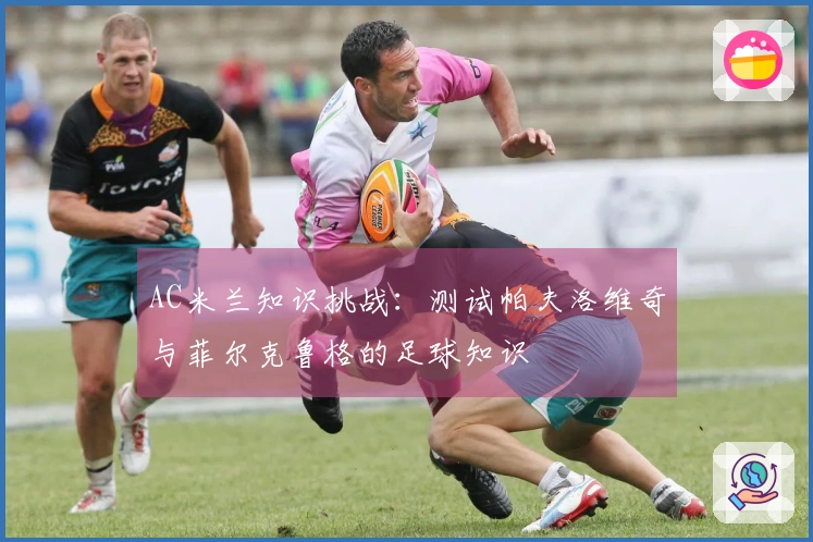AC米兰知识挑战：测试帕夫洛维奇与菲尔克鲁格的足球知识