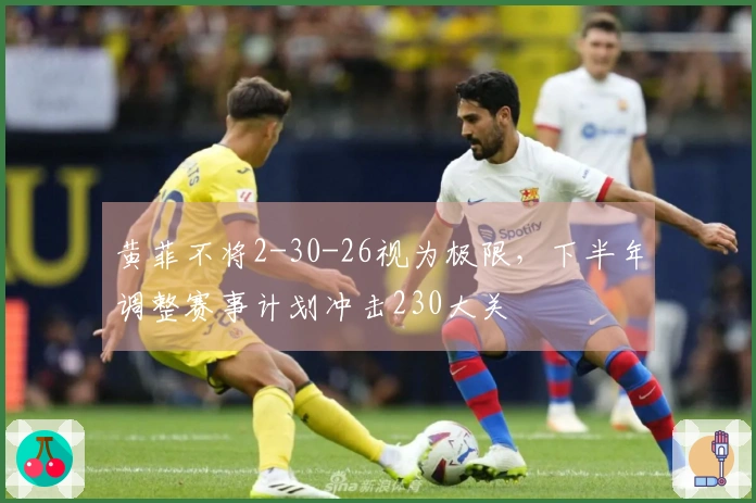 黄菲不将2-30-26视为极限,下半年调整赛事计划冲击230大关