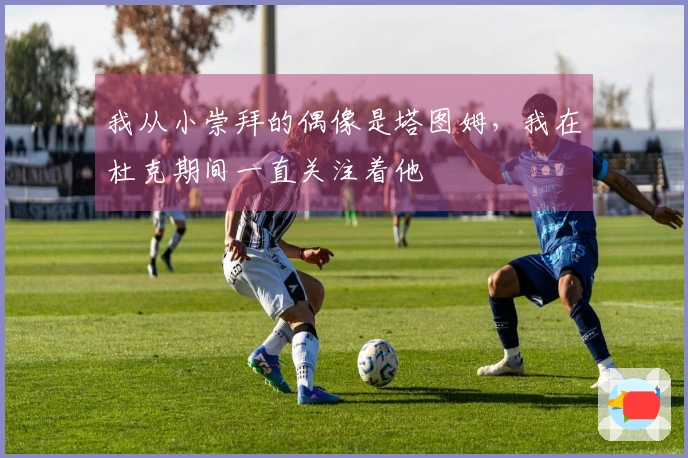 我从小崇拜的偶像是塔图姆，我在杜克期间一直关注着他