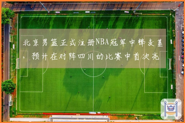北京男篮正式注册NBA冠军中锋麦基，预计在对阵四川的比赛中首次亮相