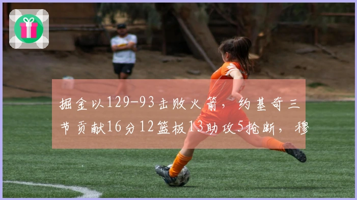 掘金以129-93击败火箭，约基奇三节贡献16分12篮板13助攻5抢断，穆雷斩获30分，杜兰特得11分