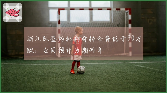 浙江队签约托利奇转会费低于50万欧，合同预计为期两年