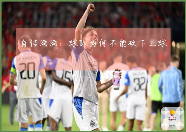 自信满满，球队为何不能砍下三球？
