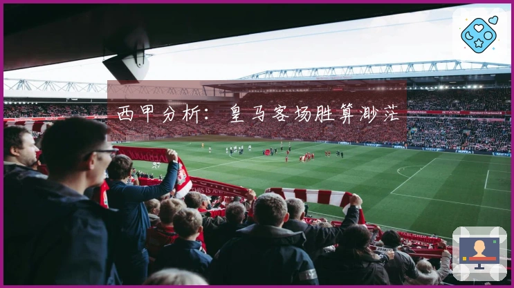 西甲分析：皇马客场胜算渺茫