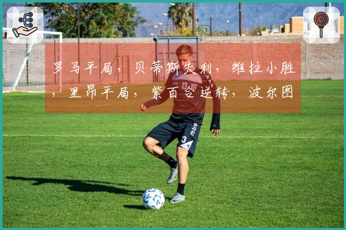 罗马平局，贝蒂斯失利，维拉小胜，里昂平局，紫百合逆转，波尔图小胜