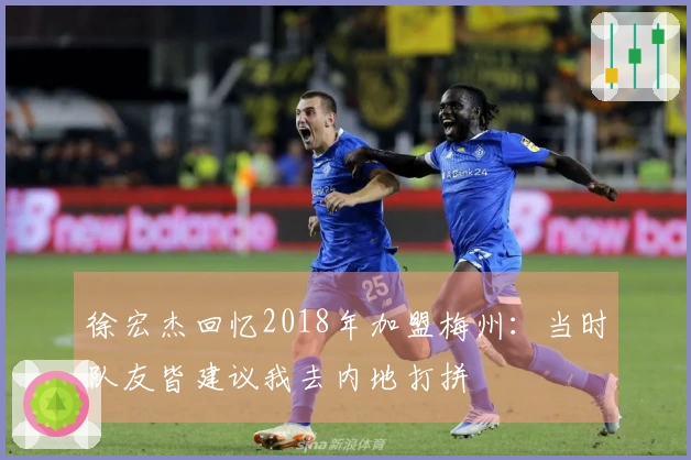 徐宏杰回忆2018年加盟梅州：当时队友皆建议我去内地打拼