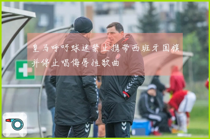 皇马呼吁球迷禁止携带西班牙国旗并停止唱侮辱性歌曲