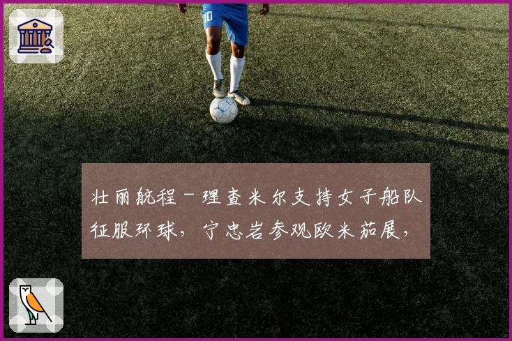 壮丽航程 - 理查米尔支持女子船队征服环球,宁忠岩参观欧米茄展,COACH推出“书写我的故事”广告大片