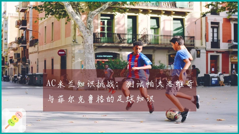 AC米兰知识挑战：测试帕夫洛维奇与菲尔克鲁格的足球知识