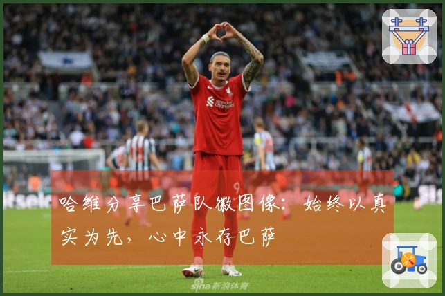 哈维分享巴萨队徽图像：始终以真实为先，心中永存巴萨