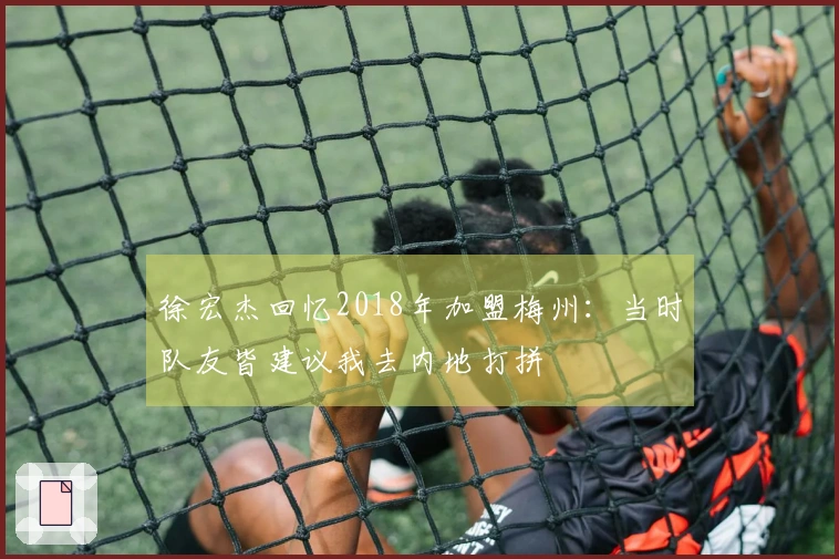 徐宏杰回忆2018年加盟梅州：当时队友皆建议我去内地打拼