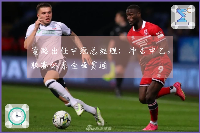 董路出任中冠总经理：冲击中乙，联赛体系全面贯通