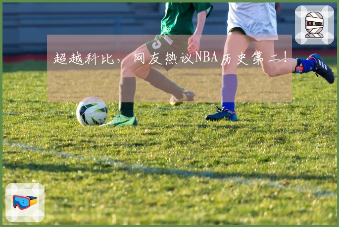 超越科比，网友热议NBA历史第二！
