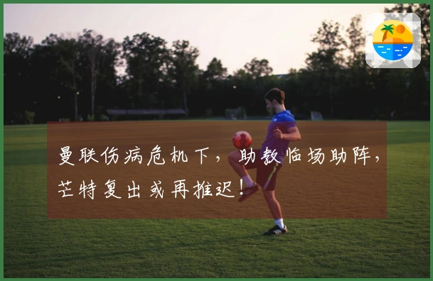 曼联伤病危机下，助教临场助阵，芒特复出或再推迟！