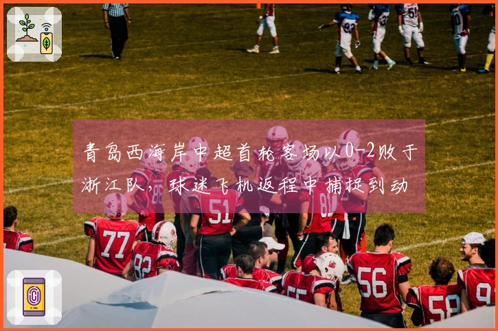 青岛西海岸中超首轮客场以0-2败于浙江队，球迷飞机返程中捕捉到动人瞬间