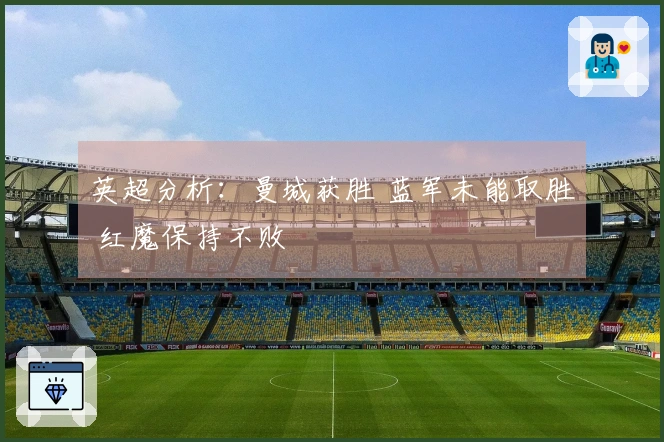 英超分析：曼城获胜 蓝军未能取胜 红魔保持不败
