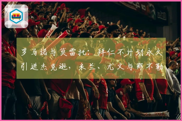 罗马诺与莫雷托：拜仁不计划永久引进杰克逊，米兰、尤文与那不勒斯对此表示关注