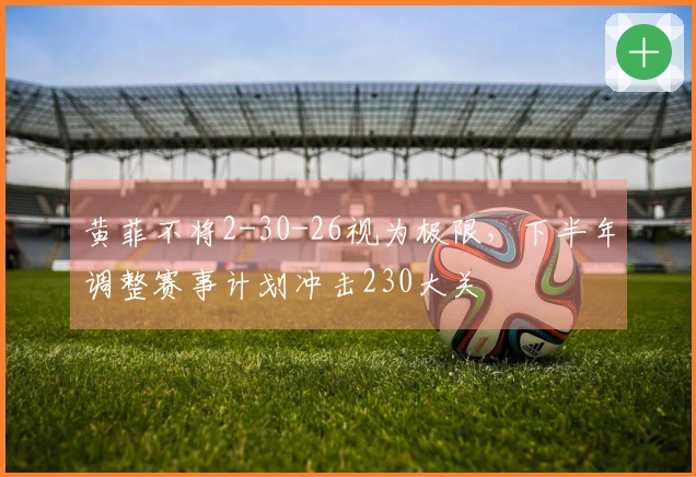 黄菲不将2-30-26视为极限，下半年调整赛事计划冲击230大关